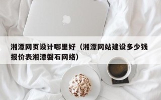明港湘潭网页设计哪里好（湘潭网站建设多少钱 报价表湘潭磐石网络）