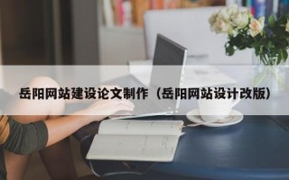 明港岳阳网站建设论文制作（岳阳网站设计改版）