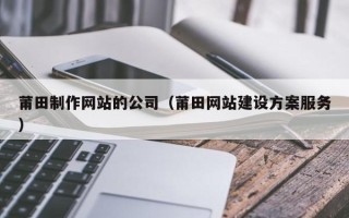 明港莆田制作网站的公司（莆田网站建设方案服务）