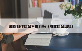 明港成都制作网站不做行吗（成都网站编辑）