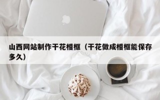 明港山西网站制作干花相框（干花做成相框能保存多久）