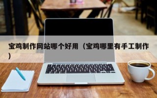 明港宝鸡制作网站哪个好用（宝鸡哪里有手工制作）