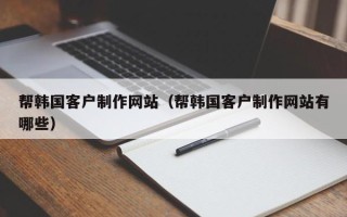 明港帮韩国客户制作网站（帮韩国客户制作网站有哪些）